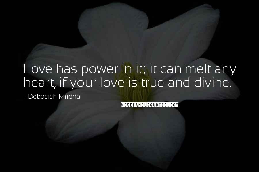 Debasish Mridha Quotes: Love has power in it; it can melt any heart, if your love is true and divine.