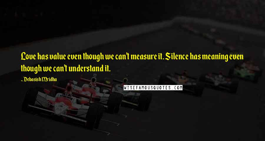Debasish Mridha Quotes: Love has value even though we can't measure it. Silence has meaning even though we can't understand it.