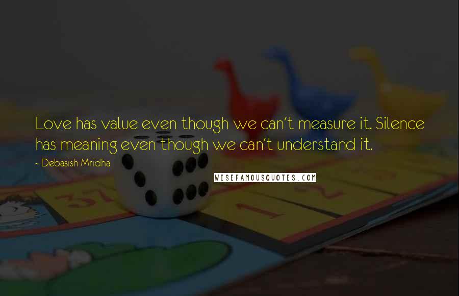 Debasish Mridha Quotes: Love has value even though we can't measure it. Silence has meaning even though we can't understand it.