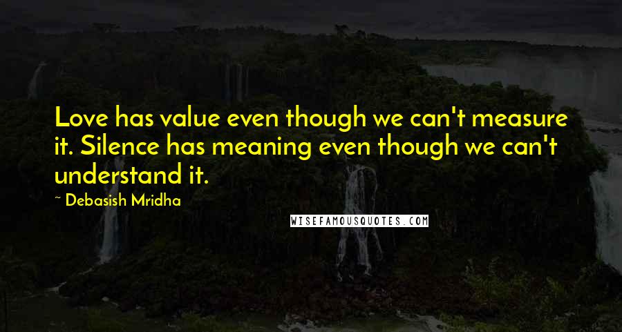 Debasish Mridha Quotes: Love has value even though we can't measure it. Silence has meaning even though we can't understand it.