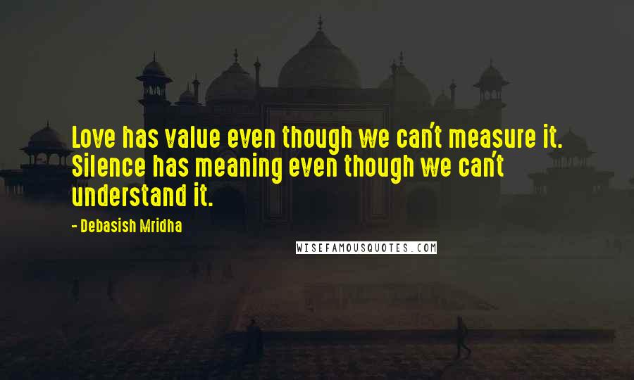 Debasish Mridha Quotes: Love has value even though we can't measure it. Silence has meaning even though we can't understand it.