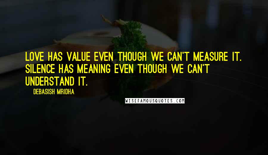 Debasish Mridha Quotes: Love has value even though we can't measure it. Silence has meaning even though we can't understand it.