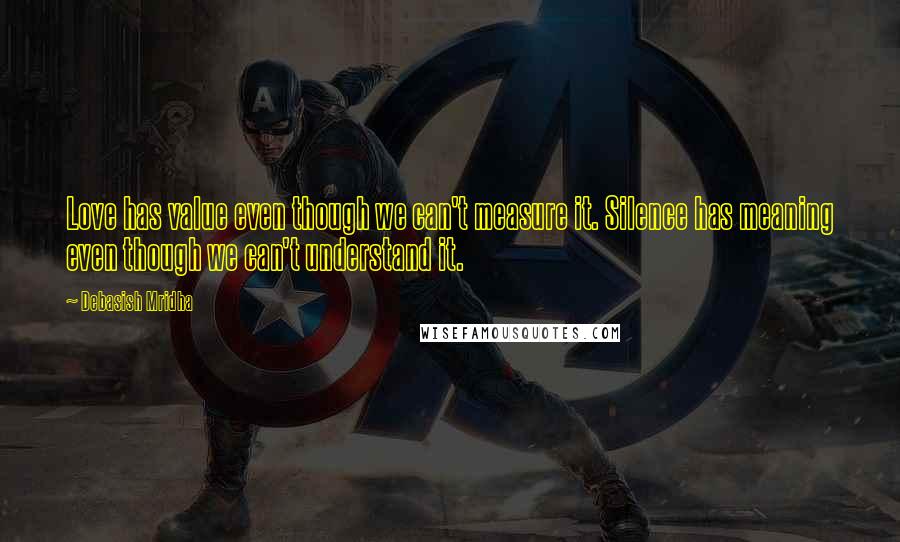 Debasish Mridha Quotes: Love has value even though we can't measure it. Silence has meaning even though we can't understand it.
