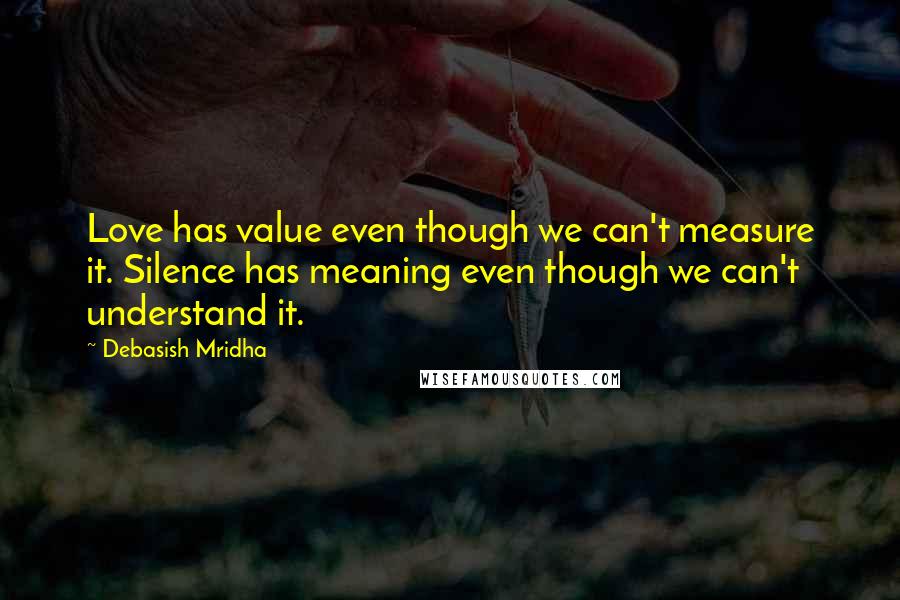 Debasish Mridha Quotes: Love has value even though we can't measure it. Silence has meaning even though we can't understand it.