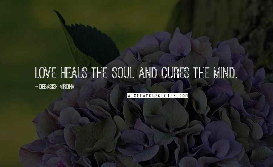 Debasish Mridha Quotes: Love heals the soul and cures the mind.