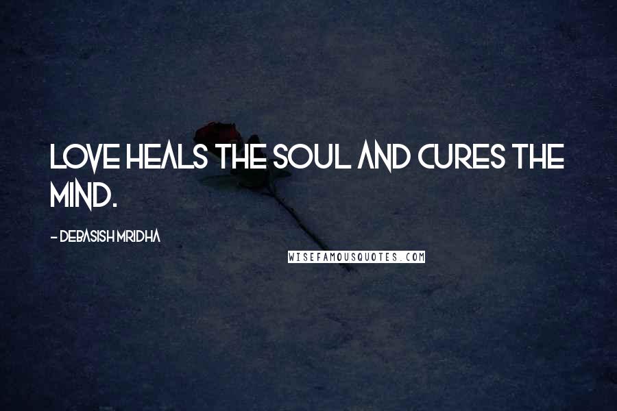 Debasish Mridha Quotes: Love heals the soul and cures the mind.