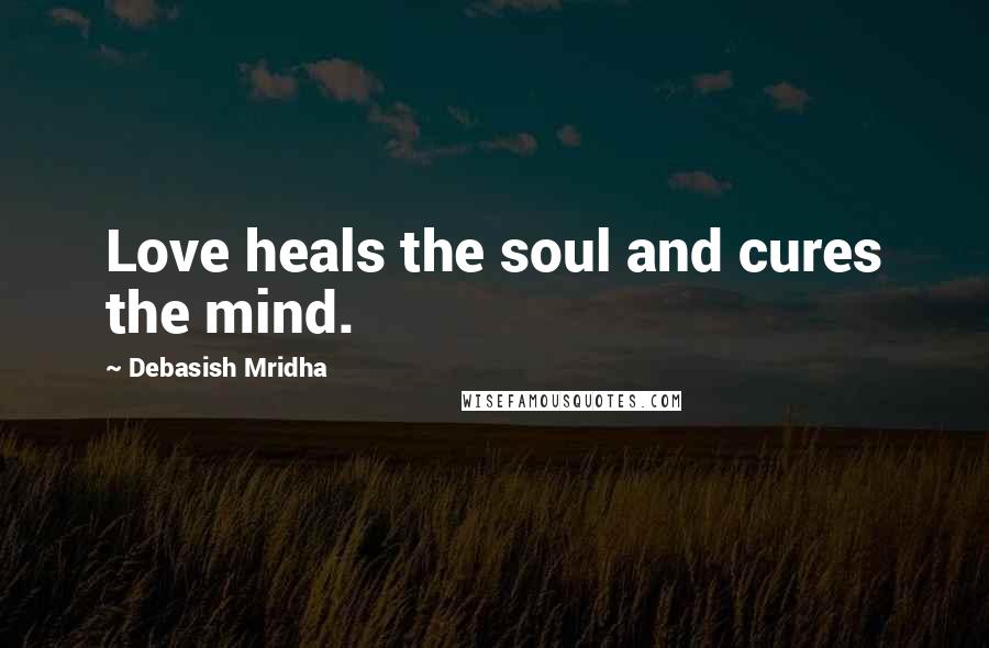 Debasish Mridha Quotes: Love heals the soul and cures the mind.