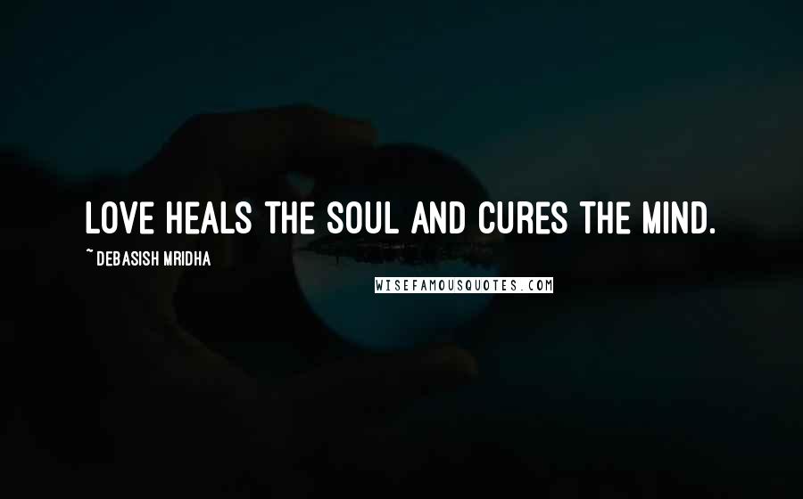 Debasish Mridha Quotes: Love heals the soul and cures the mind.