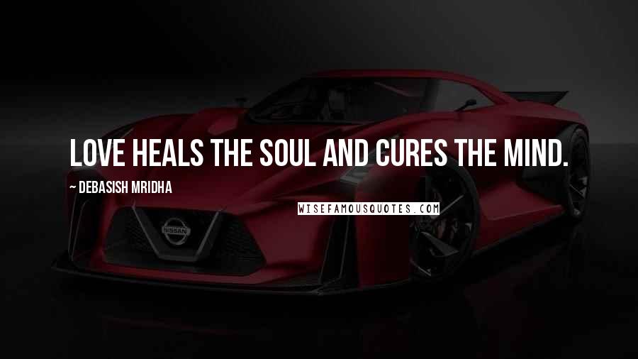 Debasish Mridha Quotes: Love heals the soul and cures the mind.