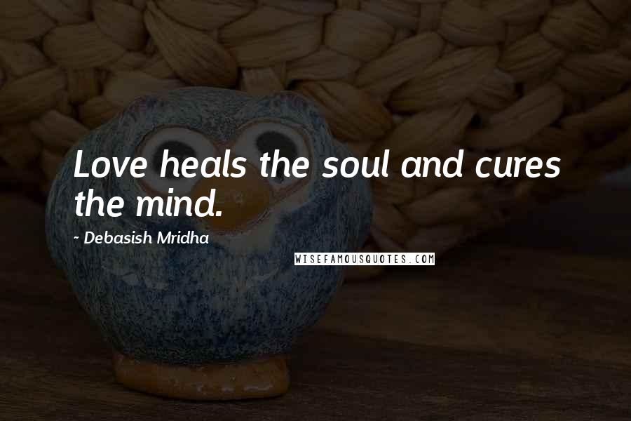 Debasish Mridha Quotes: Love heals the soul and cures the mind.