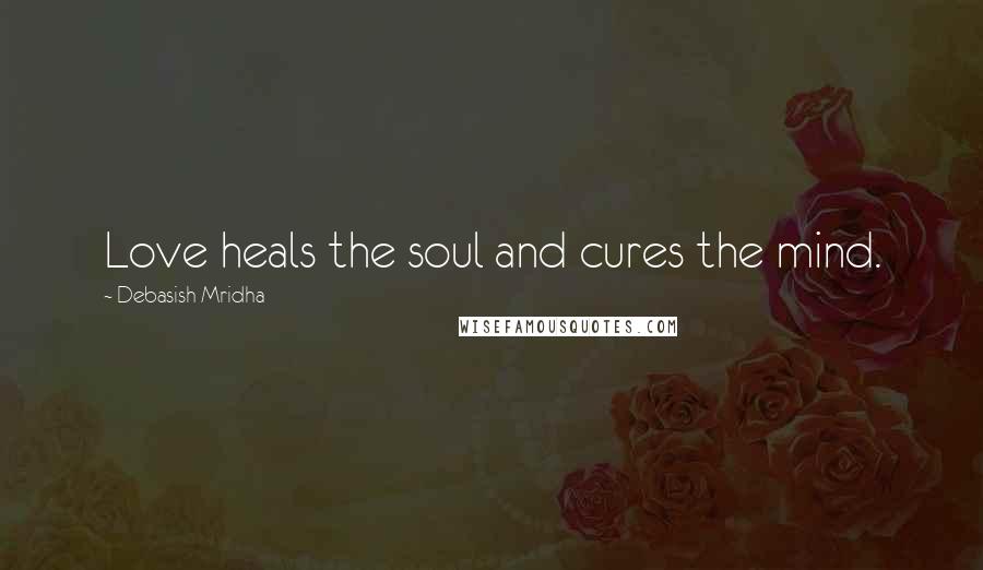 Debasish Mridha Quotes: Love heals the soul and cures the mind.