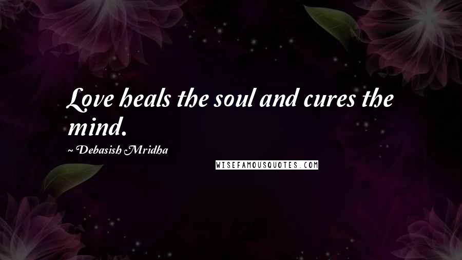 Debasish Mridha Quotes: Love heals the soul and cures the mind.