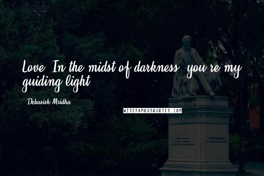 Debasish Mridha Quotes: Love! In the midst of darkness, you're my guiding light.