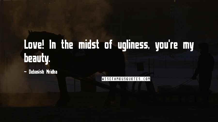 Debasish Mridha Quotes: Love! In the midst of ugliness, you're my beauty.