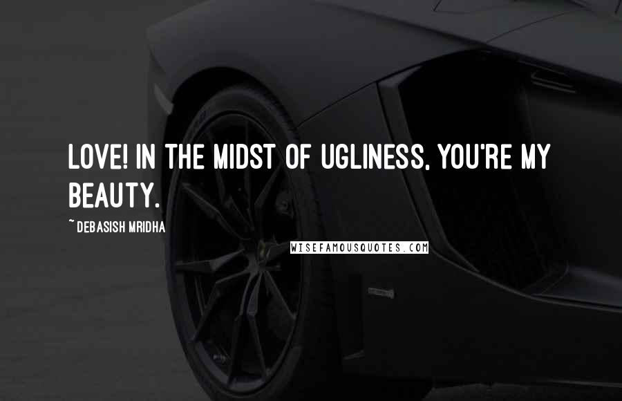 Debasish Mridha Quotes: Love! In the midst of ugliness, you're my beauty.