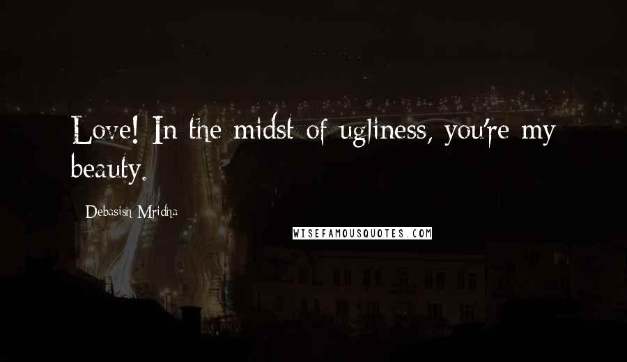 Debasish Mridha Quotes: Love! In the midst of ugliness, you're my beauty.