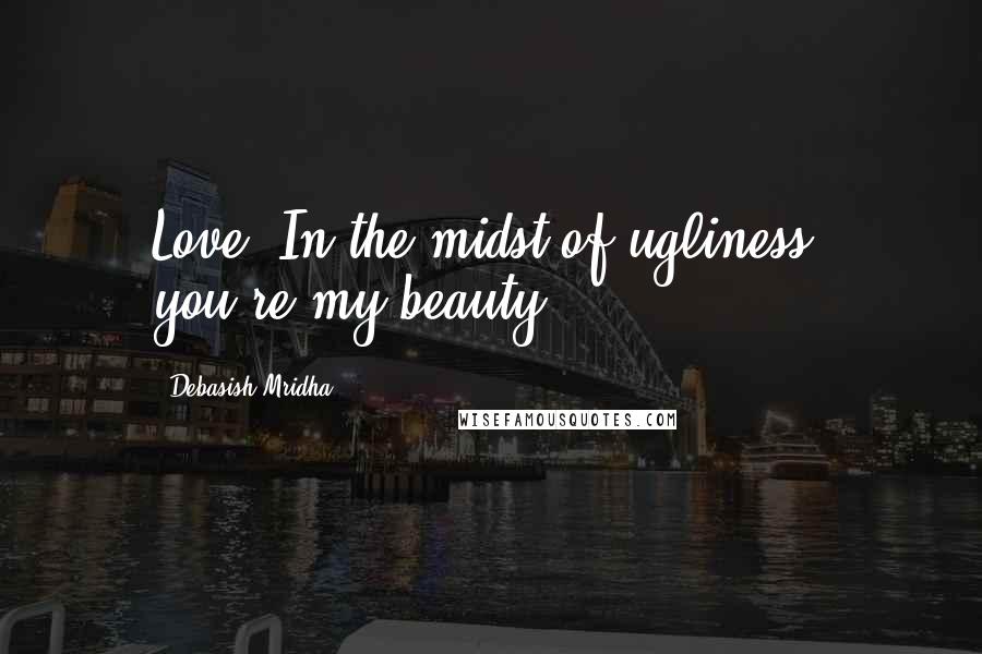 Debasish Mridha Quotes: Love! In the midst of ugliness, you're my beauty.