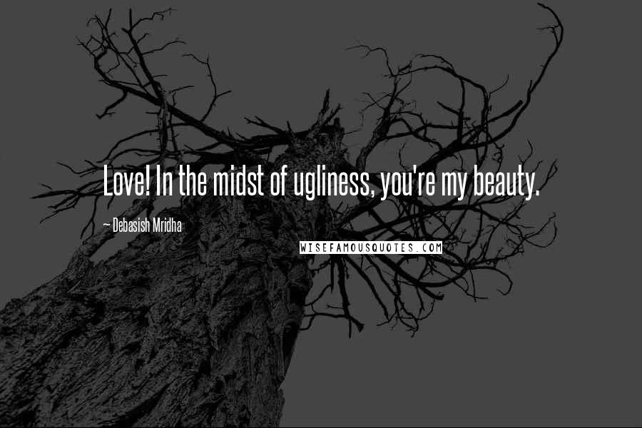 Debasish Mridha Quotes: Love! In the midst of ugliness, you're my beauty.