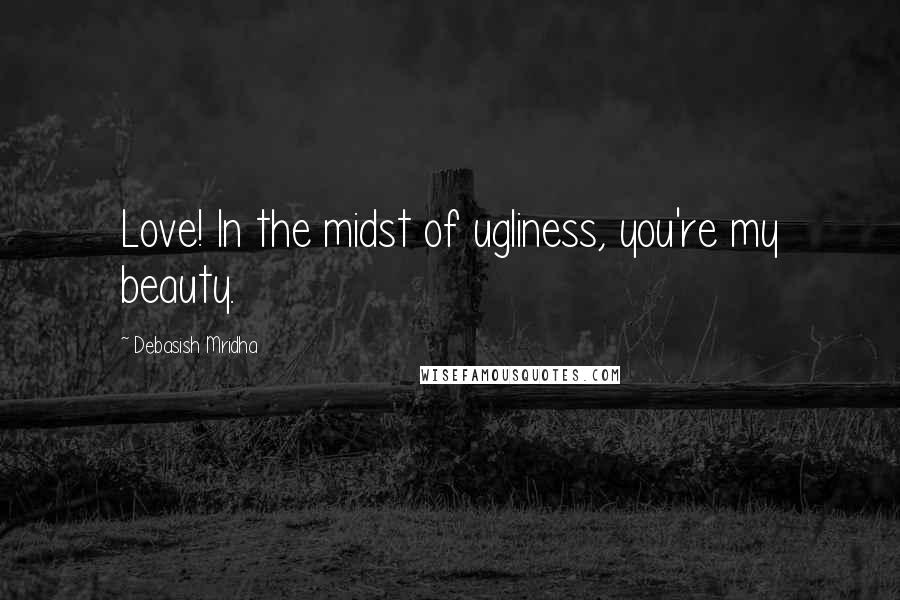 Debasish Mridha Quotes: Love! In the midst of ugliness, you're my beauty.