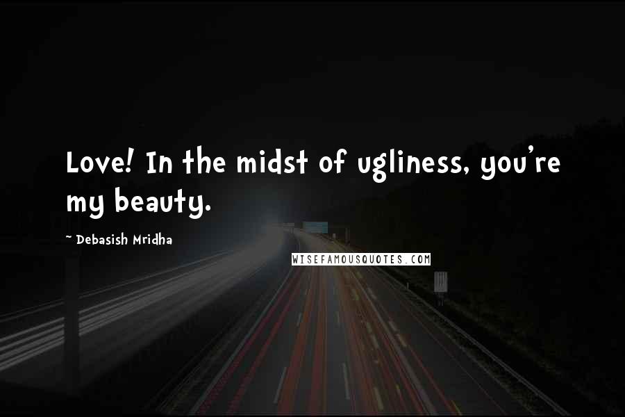 Debasish Mridha Quotes: Love! In the midst of ugliness, you're my beauty.