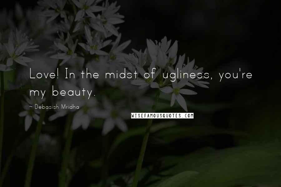 Debasish Mridha Quotes: Love! In the midst of ugliness, you're my beauty.