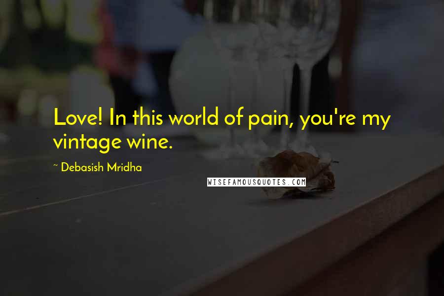 Debasish Mridha Quotes: Love! In this world of pain, you're my vintage wine.