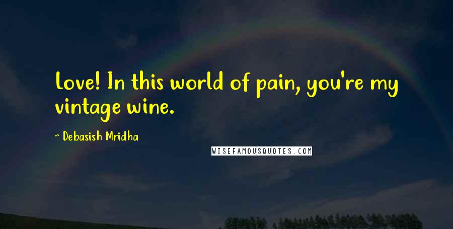 Debasish Mridha Quotes: Love! In this world of pain, you're my vintage wine.