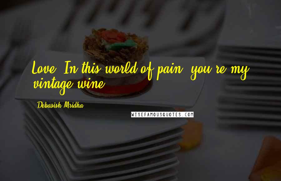 Debasish Mridha Quotes: Love! In this world of pain, you're my vintage wine.