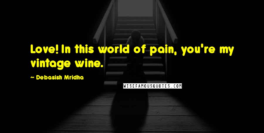 Debasish Mridha Quotes: Love! In this world of pain, you're my vintage wine.