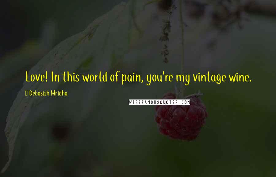 Debasish Mridha Quotes: Love! In this world of pain, you're my vintage wine.