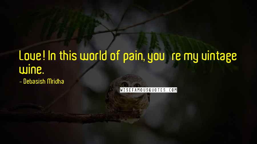 Debasish Mridha Quotes: Love! In this world of pain, you're my vintage wine.