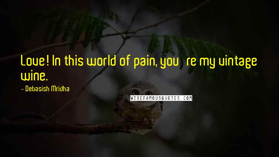 Debasish Mridha Quotes: Love! In this world of pain, you're my vintage wine.