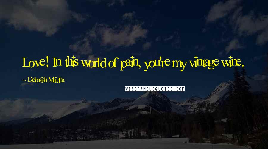 Debasish Mridha Quotes: Love! In this world of pain, you're my vintage wine.