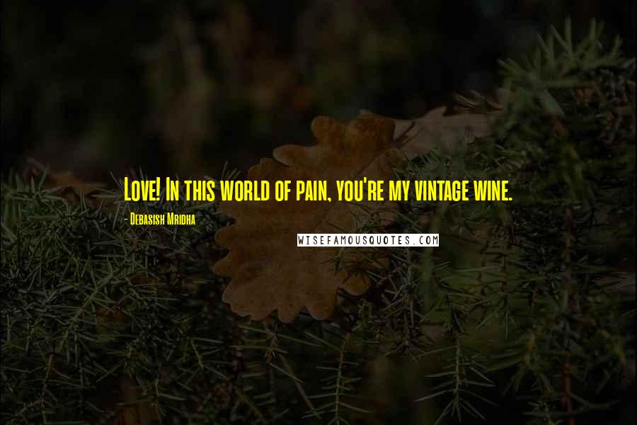 Debasish Mridha Quotes: Love! In this world of pain, you're my vintage wine.