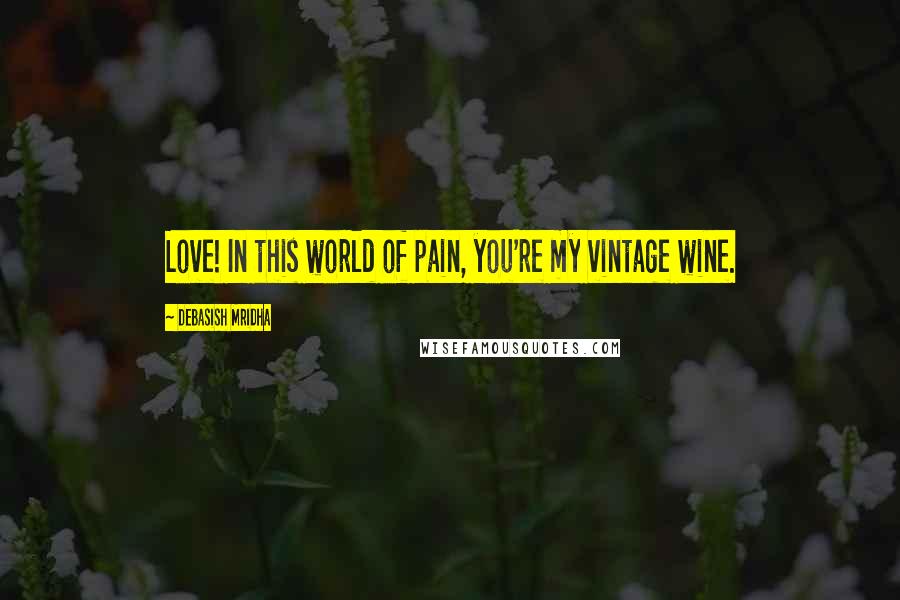 Debasish Mridha Quotes: Love! In this world of pain, you're my vintage wine.