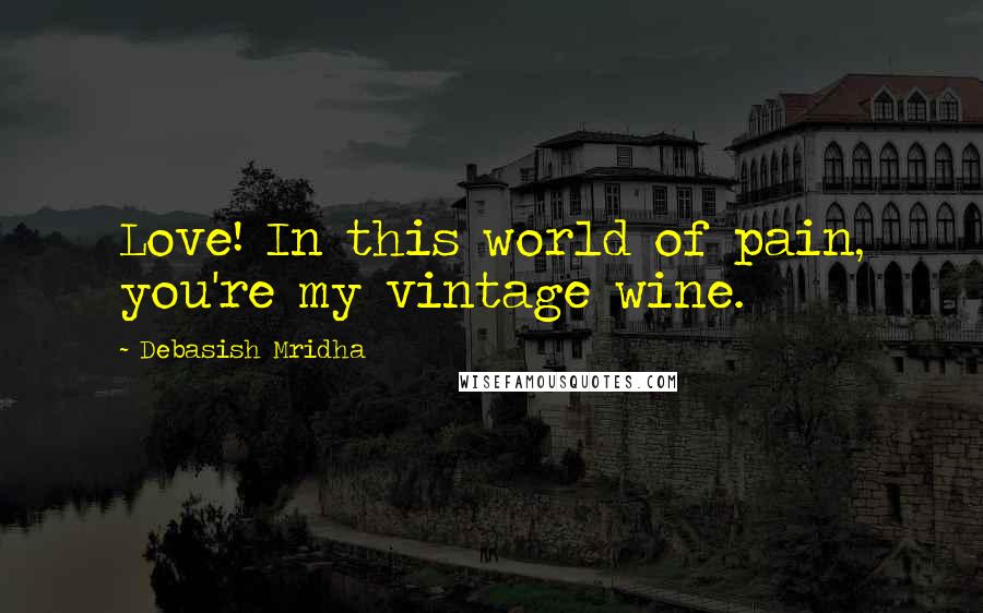 Debasish Mridha Quotes: Love! In this world of pain, you're my vintage wine.