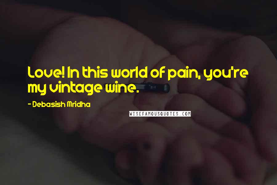 Debasish Mridha Quotes: Love! In this world of pain, you're my vintage wine.