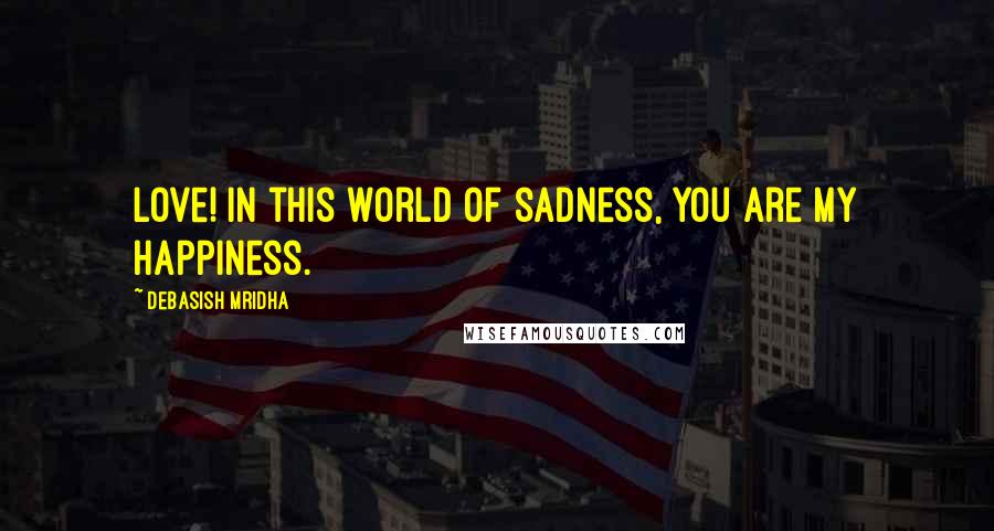 Debasish Mridha Quotes: Love! In this world of sadness, you are my happiness.