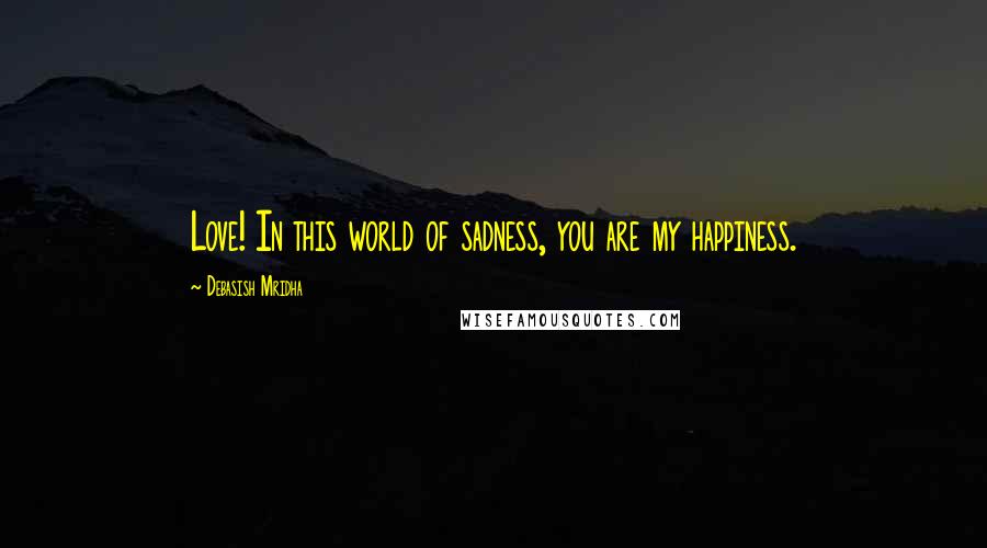 Debasish Mridha Quotes: Love! In this world of sadness, you are my happiness.
