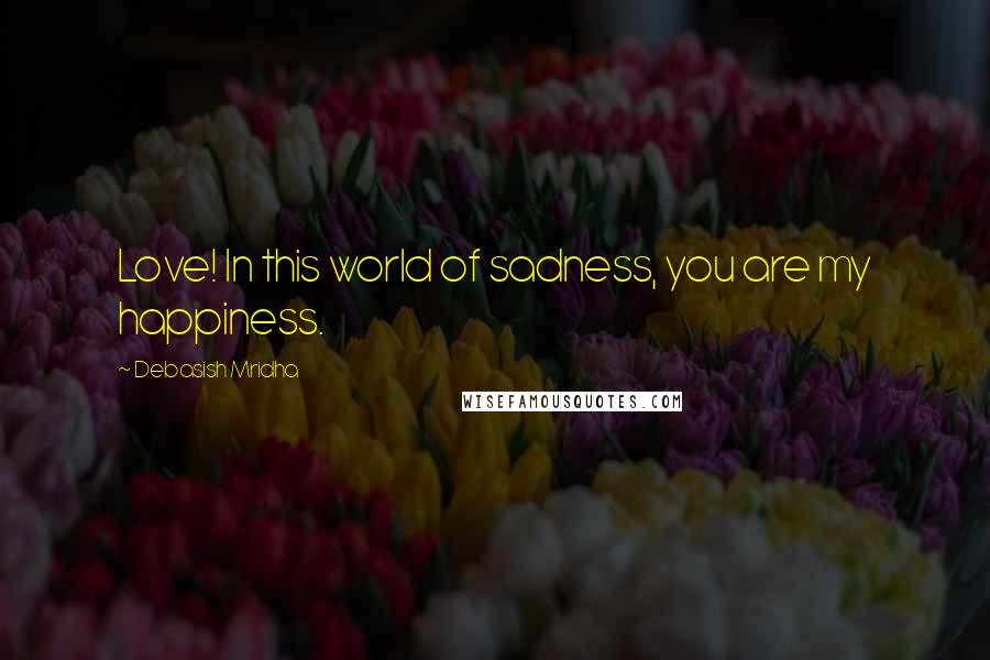 Debasish Mridha Quotes: Love! In this world of sadness, you are my happiness.
