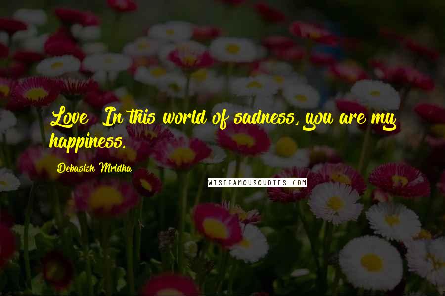 Debasish Mridha Quotes: Love! In this world of sadness, you are my happiness.
