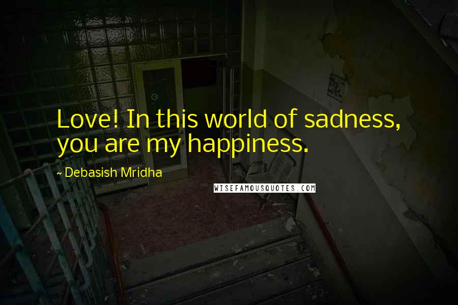 Debasish Mridha Quotes: Love! In this world of sadness, you are my happiness.