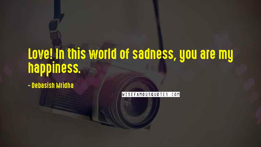 Debasish Mridha Quotes: Love! In this world of sadness, you are my happiness.