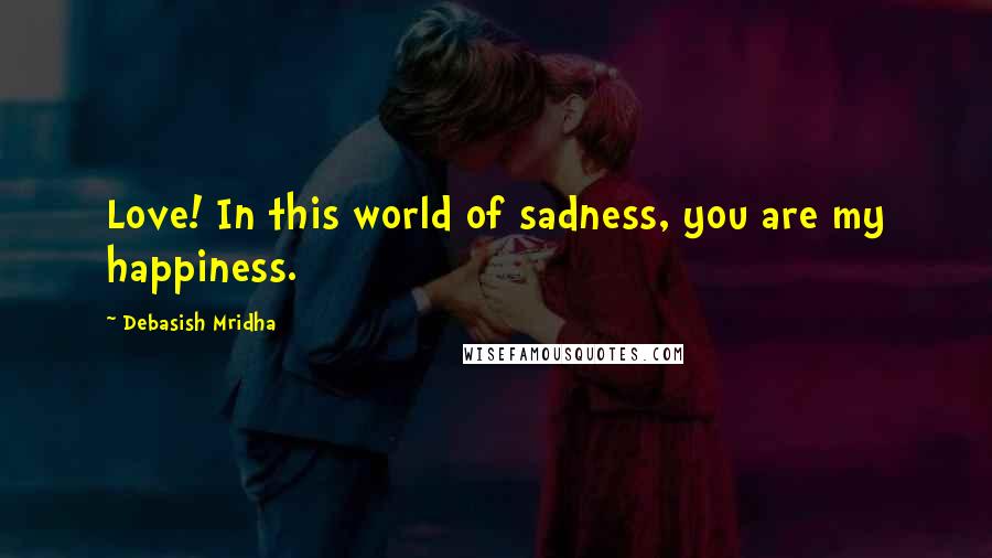 Debasish Mridha Quotes: Love! In this world of sadness, you are my happiness.