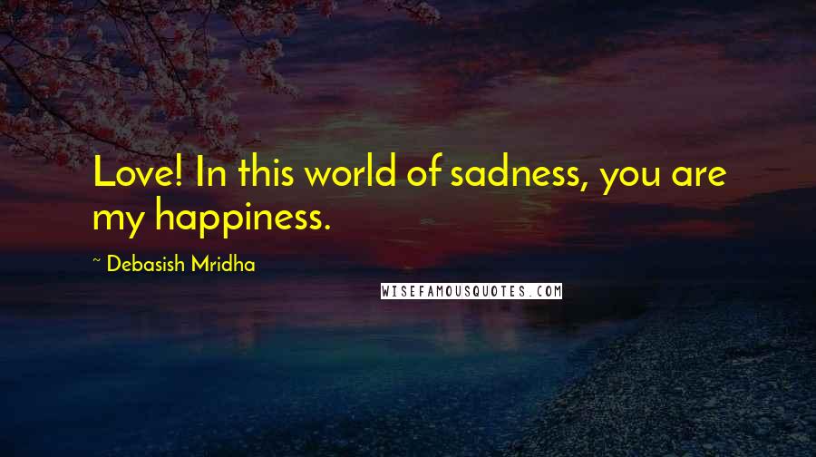 Debasish Mridha Quotes: Love! In this world of sadness, you are my happiness.