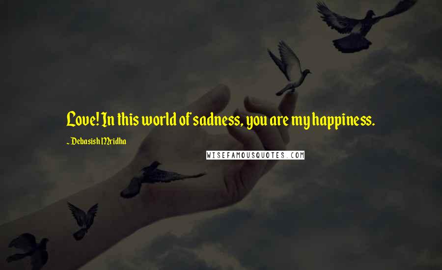 Debasish Mridha Quotes: Love! In this world of sadness, you are my happiness.