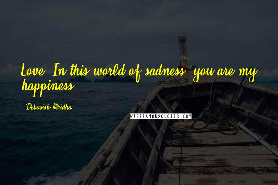 Debasish Mridha Quotes: Love! In this world of sadness, you are my happiness.