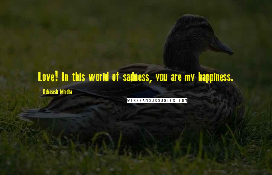 Debasish Mridha Quotes: Love! In this world of sadness, you are my happiness.