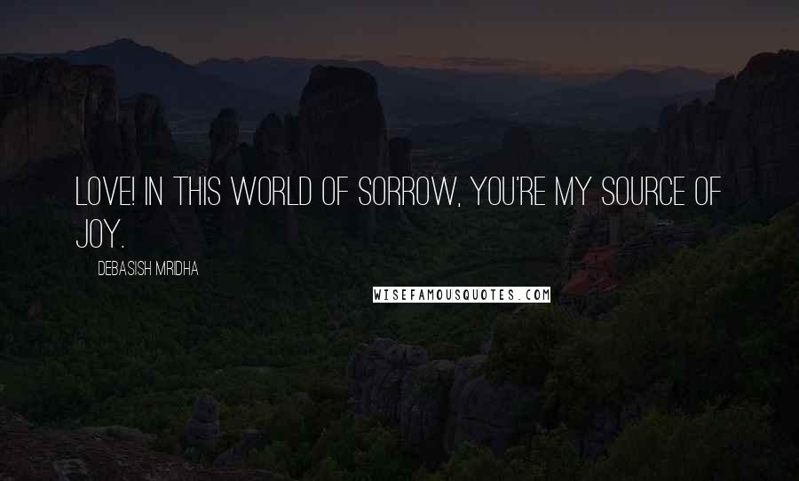 Debasish Mridha Quotes: Love! In this world of sorrow, you're my source of joy.