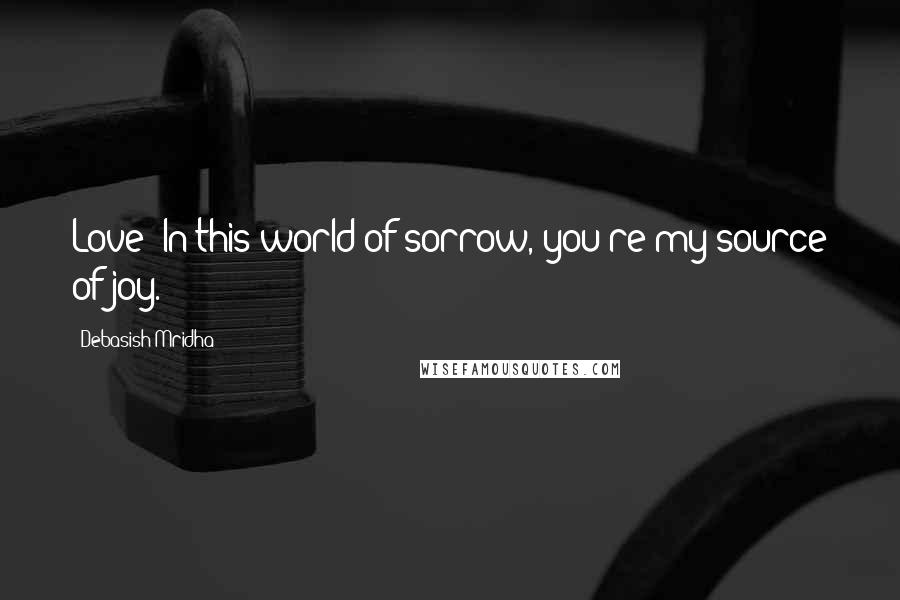 Debasish Mridha Quotes: Love! In this world of sorrow, you're my source of joy.